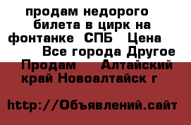 продам недорого 3 билета в цирк на фонтанке, СПБ › Цена ­ 2 000 - Все города Другое » Продам   . Алтайский край,Новоалтайск г.